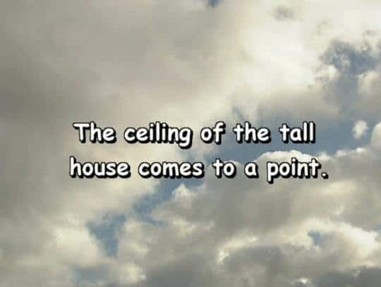 The ceiling of the tall house comes to a point.