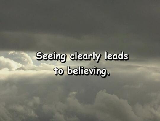 Seeing clearly leads to believing.